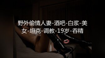 野外偷情人妻-酒吧-白浆-美女-坦克-调教-19岁-吞精