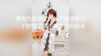 漂亮气质美女开始不好意思叫，干舒服了情不自禁的叫起来。_