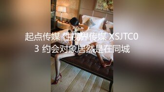 起点传媒 性视界传媒 XSJTC03 约会对象居然是在同城