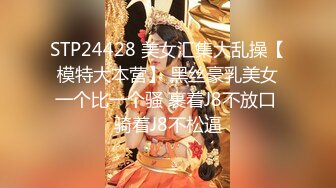 STP24428 美女汇集大乱操【模特大本营】 黑丝豪乳美女一个比一个骚 裹着J8不放口 骑着J8不松逼