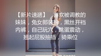 【新片速遞】 ❤喜欢被调教的妹妹，兔女郎装扮，黑丝开裆内裤，自己玩穴，跳蛋震动，翘起屁股抽插，骑乘位