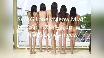 SWAG LonelyMeow Mia和Neko第一次搞性爱3p, 黄昏直到黎 Lonelymeow