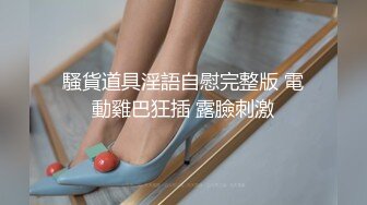 騷貨道具淫語自慰完整版 電動雞巴狂插 露臉刺激