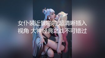 女仆装近景啪啪 超清晰插入视角 大神经典之战不可错过