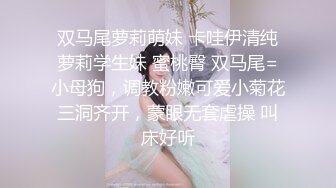 双马尾萝莉萌妹 卡哇伊清纯萝莉学生妹 蜜桃臀 双马尾=小母狗，调教粉嫩可爱小菊花三洞齐开，蒙眼无套虐操 叫床好听