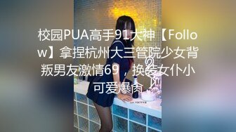 校园PUA高手91大神【Follow】拿捏杭州大三管院少女背叛男友激情69，换装女仆小可爱爆肏