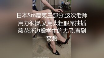 日本Sm篇第三部分,这次老师用力很操,又用大粗假屌抽插菊花还边撸学生的大吊,直到爽射