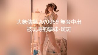 大象傳媒 AV0069 無套中出被玩壞的學妹-斑斑