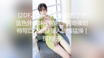 [2DF2]七天探花极品约了个蓝色外套妹子啪啪，舌吻摸奶特写口交抬腿侧入抽插猛操 [BT种子]