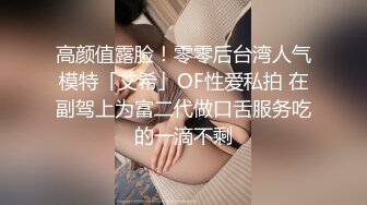 高颜值露脸！零零后台湾人气模特「艾希」OF性爱私拍 在副驾上为富二代做口舌服务吃的一滴不剩