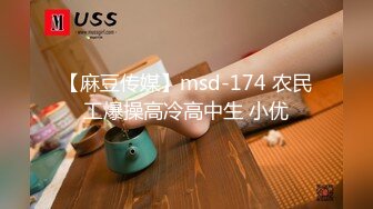 【麻豆传媒】msd-174 农民工爆操高冷高中生 小优