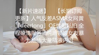 【新片速遞】  ✨【长期订阅更新】人气反差ASMR女网黄「deerlong」OF性爱私拍 全程撩情服务清纯眼镜娘女友暴力抽插大量精液内射