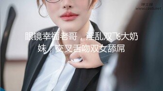 眼镜幸福老哥，淫乱双飞大奶妹，交叉舌吻双女舔屌