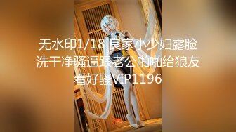 无水印1/18 良家小少妇露脸洗干净骚逼跟老公啪啪给狼友看好骚VIP1196