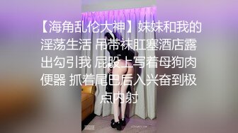 【海角乱伦大神】妹妹和我的淫荡生活 吊带袜肛塞酒店露出勾引我 屁股上写着母狗肉便器 抓着尾巴后入兴奋到极点内射