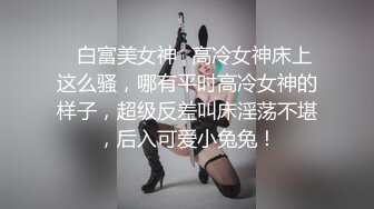 ⚡白富美女神⚡高冷女神床上这么骚，哪有平时高冷女神的样子，超级反差叫床淫荡不堪，后入可爱小兔兔！