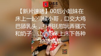 【新片速遞】00后小姐妹在床上一起伺候小哥，口交大鸡巴舔乳头，互相抚慰玩弄骚穴和奶子，让小哥床上床下各种抽插爆草