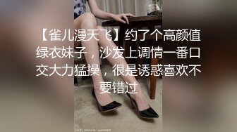 【雀儿漫天飞】约了个高颜值绿衣妹子，沙发上调情一番口交大力猛操，很是诱惑喜欢不要错过