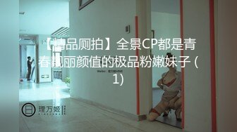 【精品厕拍】全景CP都是青春靓丽颜值的极品粉嫩妹子 (1)