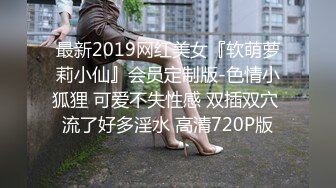 最新2019网红美女『软萌萝莉小仙』会员定制版-色情小狐狸 可爱不失性感 双插双穴 流了好多淫水 高清720P版