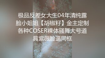 极品反差女大生04年清纯露脸小姐姐【胡椒籽】金主定制各种COSER裸体骚舞大号道具紫薇脸逼同框