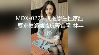 MDX-0229_問題學生性家訪_要求教師精液玩弄官网-林芊彤