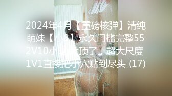 2024年4月【重磅核弹】清纯萌妹【小8】永久门槛完整552V10小时 太顶了，超大尺度 1V1直接把小穴贴到尽头 (17)