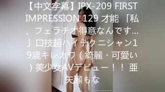 【中文字幕】IPX-209 FIRST IMPRESSION 129 才能 「私、フェラチオ得意なんです…」口技超ハイテクニシャン19歳キレカワ（綺麗・可愛い）美少女AVデビュー！！ 亜矢瀬もな