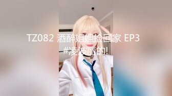 TZ082 酒醉姐姐捡回家 EP3  #凌波丽的!