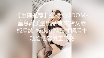 【重磅推荐】推特大神DOM-窒息高质量出品 咖啡店女老板后续-被dom持续抽插后主动给低等员工口交