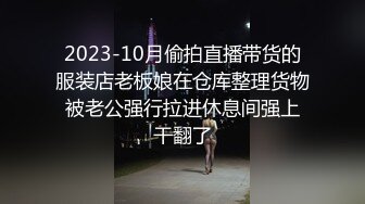 2023-10月偷拍直播带货的服装店老板娘在仓库整理货物 被老公强行拉进休息间强上 干翻了