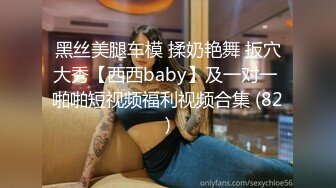 黑丝美腿车模 揉奶艳舞 扳穴大秀【西西baby】及一对一 啪啪短视频福利视频合集 (82)