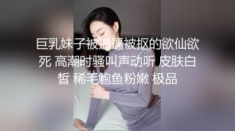 巨乳妹子被逼逼被抠的欲仙欲死 高潮时骚叫声动听 皮肤白皙 稀毛鲍鱼粉嫩 极品