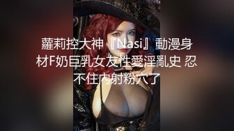 蘿莉控大神『Nasi』動漫身材F奶巨乳女友性愛淫亂史 忍不住內射粉穴了