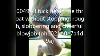 0049 - I fuck her in the throat without stopping, rough, slobbering and cheerful blowjob (ph6021b0e7a4d9a)