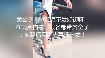 美公子 · cd难道不爱如初嘛 · 在厕所自慰，设备都带齐全了，爽翻后回酒店再撸一发！