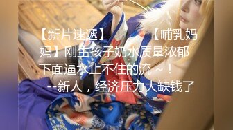 【新片速遞】   ✨✨✨【哺乳妈妈】刚生孩子奶水质量浓郁 下面逼水止不住的流 ~！✨✨✨--新人，经济压力大缺钱了