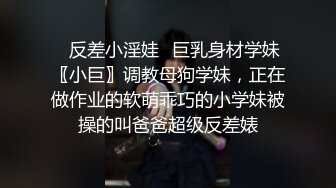 ✿反差小淫娃✿巨乳身材学妹〖小巨〗调教母狗学妹，正在做作业的软萌乖巧的小学妹被操的叫爸爸超级反差婊