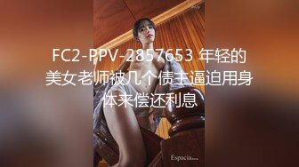 FC2-PPV-2857653 年轻的美女老师被几个债主逼迫用身体来偿还利息