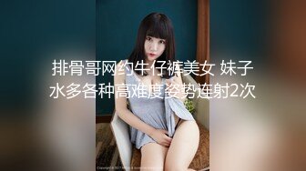 排骨哥网约牛仔裤美女 妹子水多各种高难度姿势连射2次