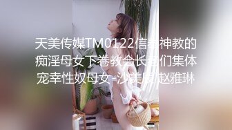 天美传媒TM0122信奉神教的痴淫母女下卷教会长老们集体宠幸性奴母女-沙美辰 赵雅琳