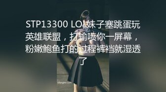 STP13300 LOL妹子塞跳蛋玩英雄联盟，打输喷你一屏幕，粉嫩鲍鱼打的过程裤裆就湿透了