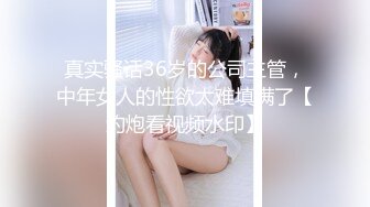 真实骚话36岁的公司主管，中年女人的性欲太难填满了【约炮看视频水印】