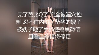 完了芭比Q了 完全被淫穴控制 忍不住内射了备孕的嫂子 被嫂子砸了手机还拉黑微信 且看且珍惜将停更