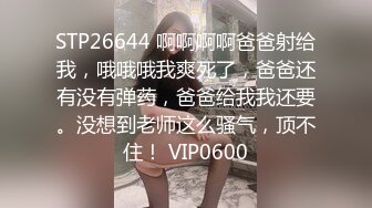 STP26644 啊啊啊啊爸爸射给我，哦哦哦我爽死了，爸爸还有没有弹药，爸爸给我我还要。没想到老师这么骚气，顶不住！ VIP0600