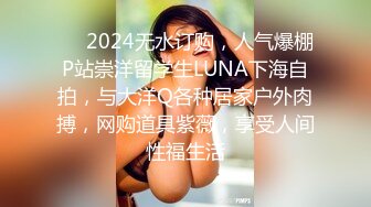 ❤️2024无水订购，人气爆棚P站崇洋留学生LUNA下海自拍，与大洋Q各种居家户外肉搏，网购道具紫薇，享受人间性福生活