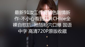 最新91汝工作室情色剧情新作-不小心看到妹妹CHloe全裸自慰后...抽插粉穴口爆 国语中字 高清720P原版收藏