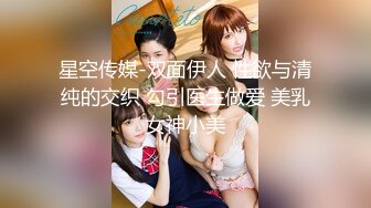 星空传媒-双面伊人 性欲与清纯的交织 勾引医生做爱 美乳女神小美