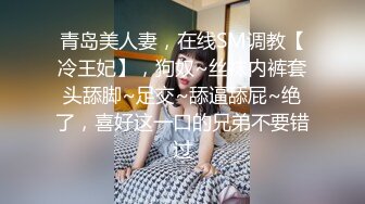 青岛美人妻，在线SM调教【冷王妃】，狗奴~丝袜内裤套头舔脚~足交~舔逼舔屁~绝了，喜好这一口的兄弟不要错过