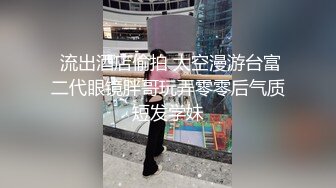  流出酒店偷拍 太空漫游台富二代眼镜胖哥玩弄零零后气质短发学妹